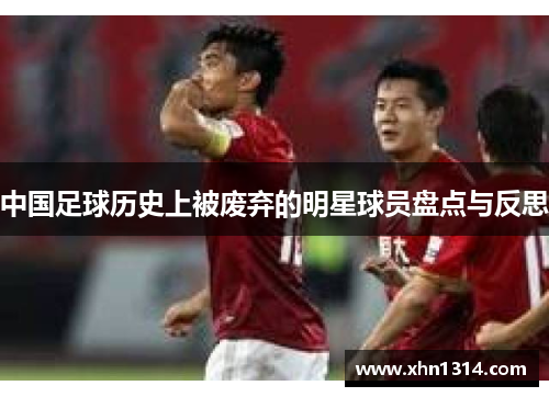 中国足球历史上被废弃的明星球员盘点与反思