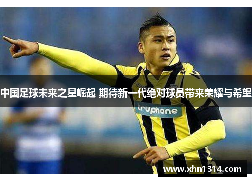 中国足球未来之星崛起 期待新一代绝对球员带来荣耀与希望