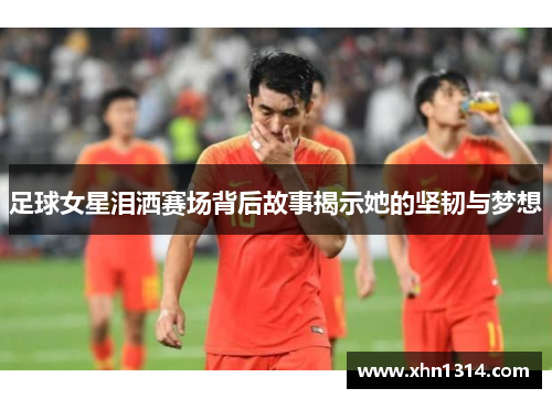 足球女星泪洒赛场背后故事揭示她的坚韧与梦想