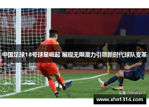 中国足球18号球星崛起 展现无限潜力引领新时代球队变革