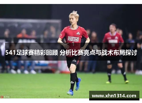 541足球赛精彩回顾 分析比赛亮点与战术布局探讨